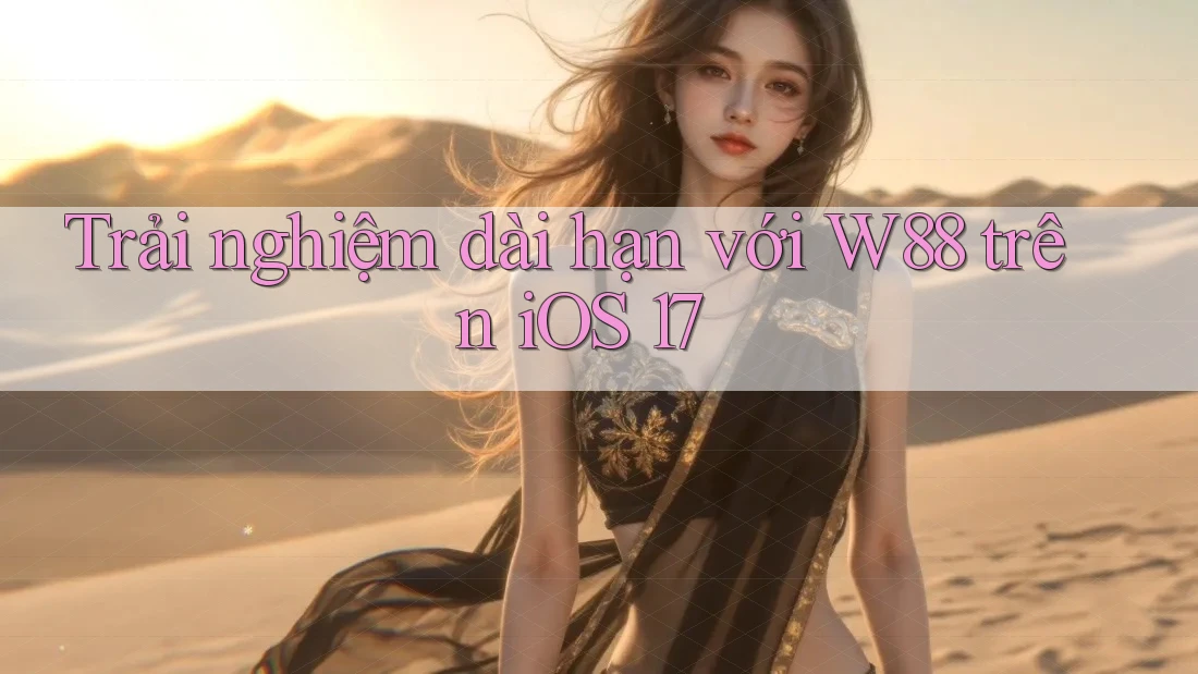 Trải nghiệm dài hạn với W88 trên iOS 17 Trải nghiệm dài hạn với W88 trên iOS 17