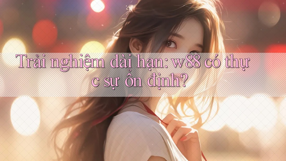 Trải nghiệm dài hạn: w88 có thực sự ổn định? Trải nghiệm dài hạn: w88 có thực sự ổn định?