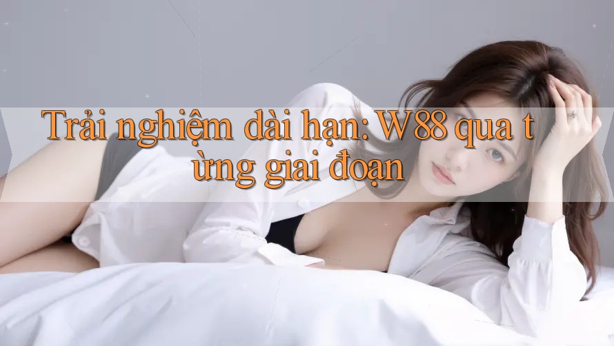 Trải nghiệm dài hạn: W88 qua từng giai đoạn Trải nghiệm dài hạn: W88 qua từng giai đoạn