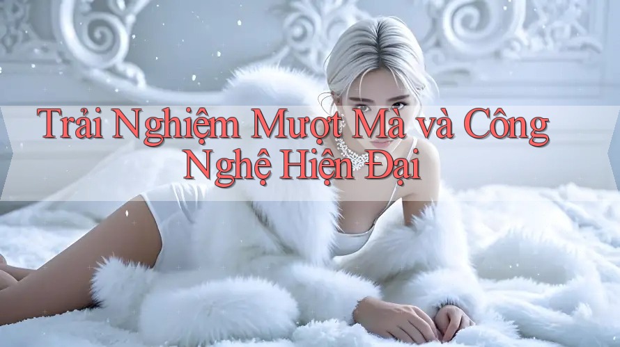 Trải Nghiệm Mượt Mà Và Công Nghệ Hiện Đại Trải Nghiệm Mượt Mà Và Công Nghệ Hiện Đại