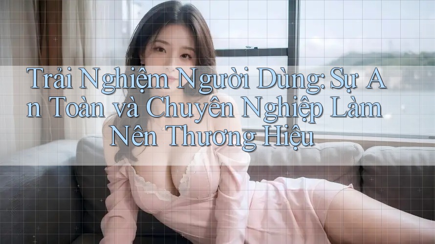 Trải Nghiệm Người Dùng: Sự An Toàn và Chuyên Nghiệp Làm Nên Thương Hiệu Trải Nghiệm Người Dùng: Sự An Toàn và Chuyên Nghiệp Làm Nên Thương Hiệu