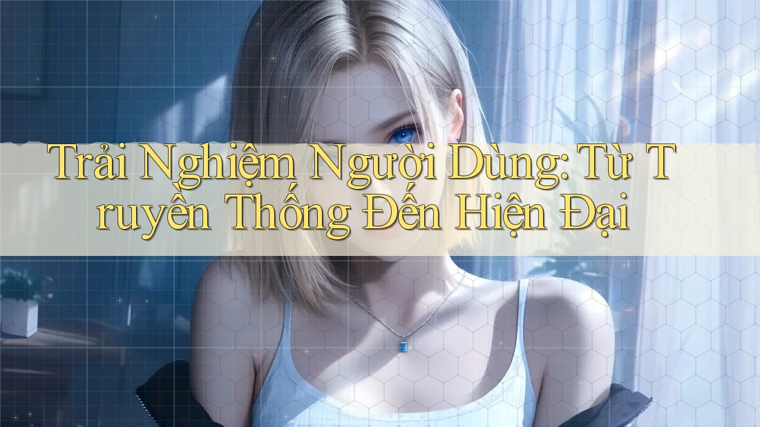 Trải Nghiệm Người Dùng: Từ Truyền Thống Đến Hiện Đại Trải Nghiệm Người Dùng: Từ Truyền Thống Đến Hiện Đại