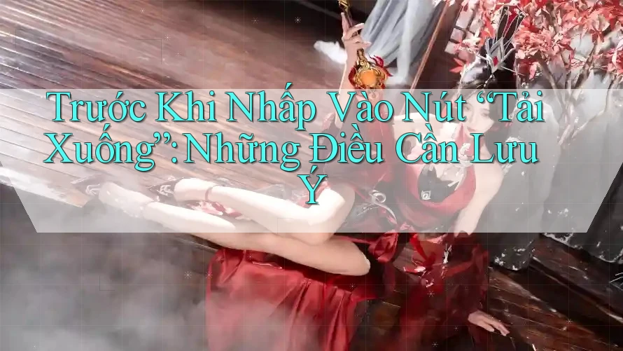 Trước Khi Nhấp Vào Nút “Tải Xuống”: Những Điều Cần Lưu Ý Trước Khi Nhấp Vào Nút “Tải Xuống”: Những Điều Cần Lưu Ý