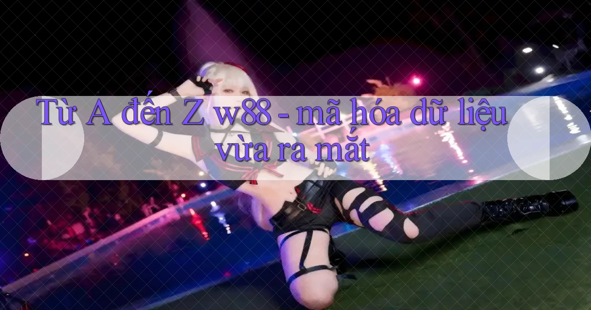Từ A đến Z w88   mã hóa dữ liệu vừa ra mắt