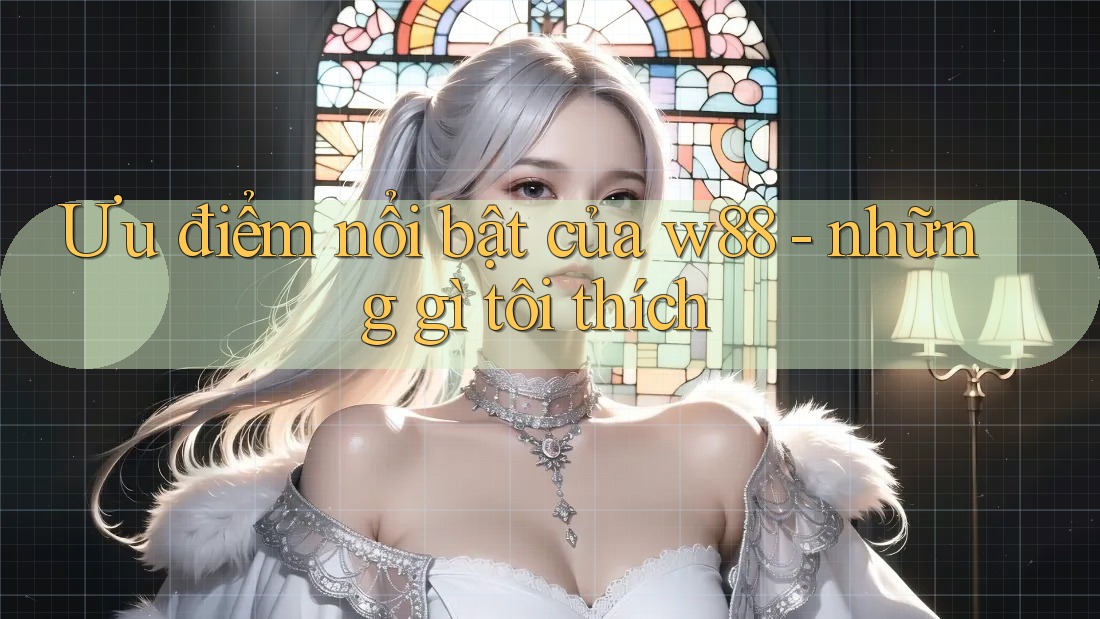 Ưu điểm nổi bật của w88 - những gì tôi thích Ưu điểm nổi bật của w88 - những gì tôi thích