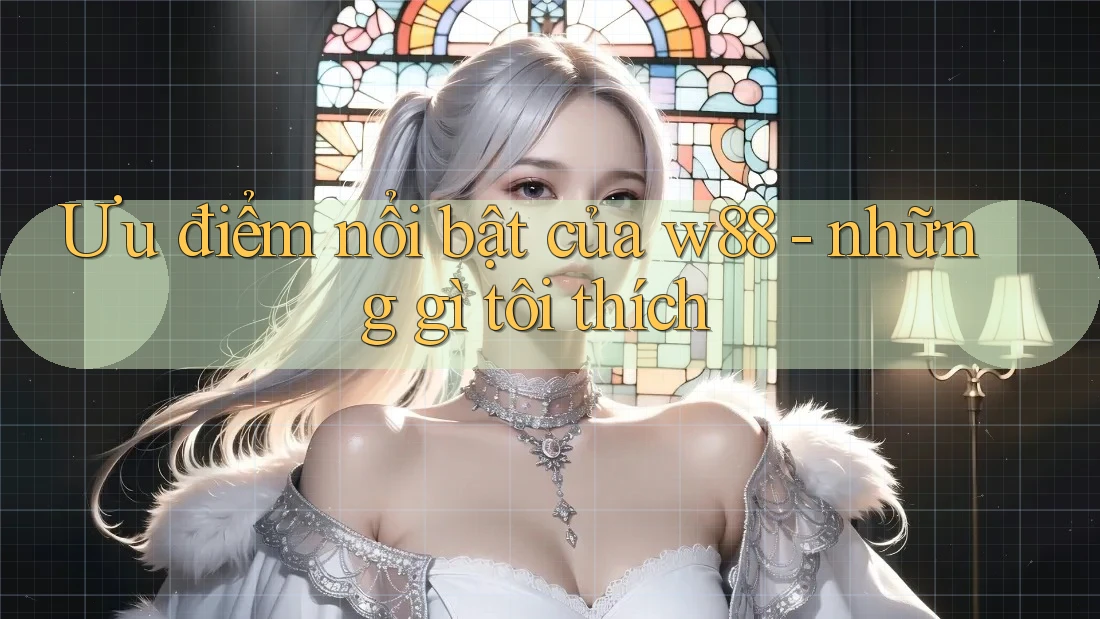 Ưu điểm nổi bật của w88 - những gì tôi thích Ưu điểm nổi bật của w88 - những gì tôi thích