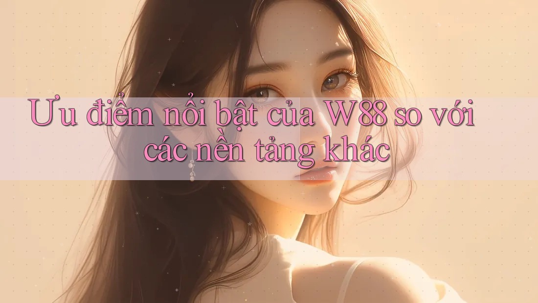 Ưu điểm nổi bật của W88 so với các nền tảng khác Ưu điểm nổi bật của W88 so với các nền tảng khác