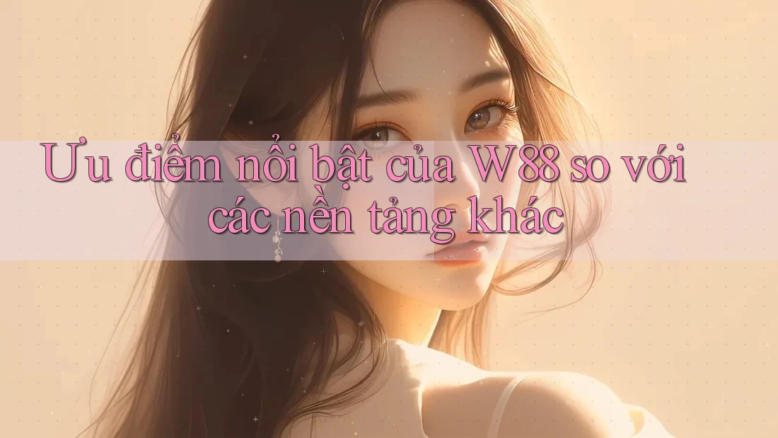 Ưu điểm nổi bật của W88 so với các nền tảng khác Ưu điểm nổi bật của W88 so với các nền tảng khác