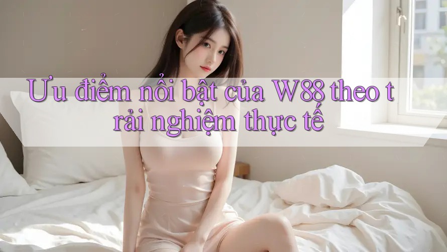 Ưu điểm nổi bật của W88 theo trải nghiệm thực tế Ưu điểm nổi bật của W88 theo trải nghiệm thực tế