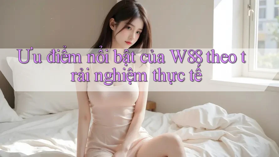 Ưu điểm nổi bật của W88 theo trải nghiệm thực tế Ưu điểm nổi bật của W88 theo trải nghiệm thực tế