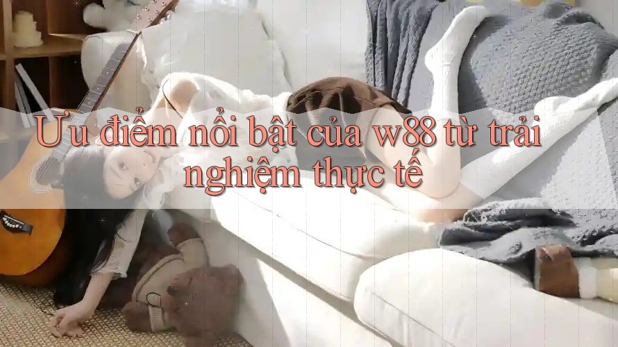 Ưu điểm nổi bật của w88 từ trải nghiệm thực tế Ưu điểm nổi bật của w88 từ trải nghiệm thực tế