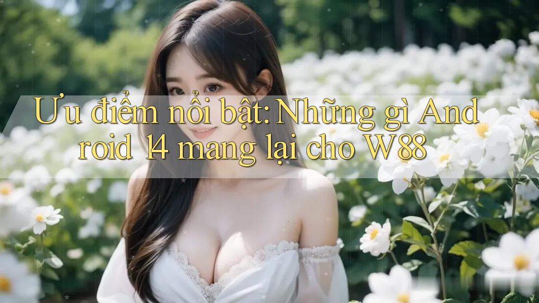 Ưu điểm nổi bật: Những gì Android 14 mang lại cho W88 Ưu điểm nổi bật: Những gì Android 14 mang lại cho W88