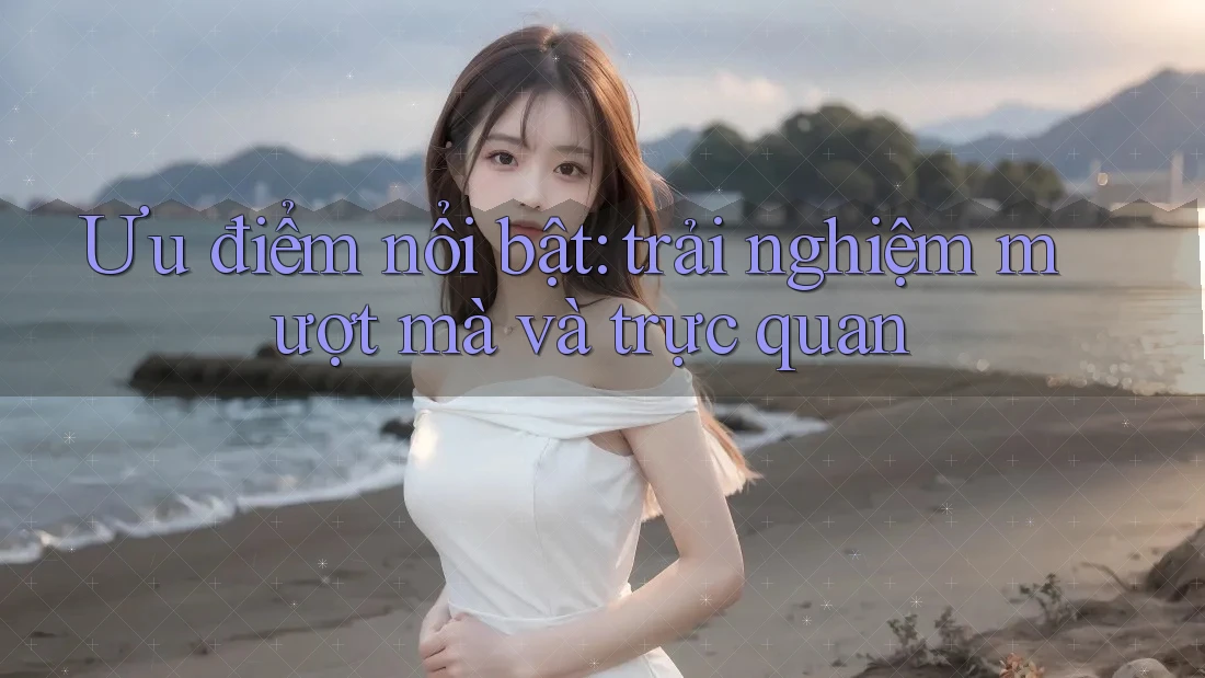 Ưu điểm nổi bật: trải nghiệm mượt mà và trực quan Ưu điểm nổi bật: trải nghiệm mượt mà và trực quan