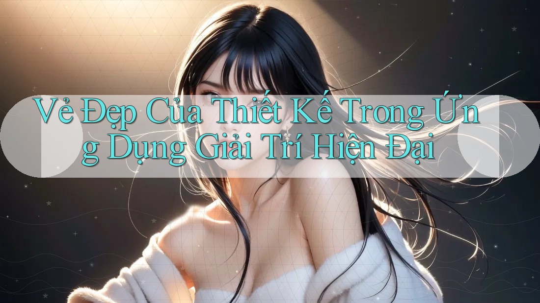 Vẻ Đẹp Của Thiết Kế Trong Ứng Dụng Giải Trí Hiện Đại