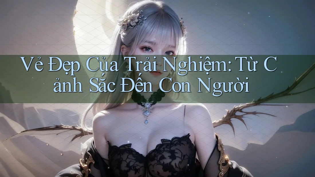 Vẻ Đẹp Của Trải Nghiệm: Từ Cảnh Sắc Đến Con Người
