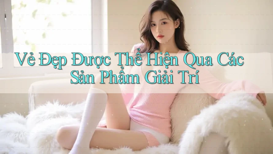 Vẻ Đẹp Được Thể Hiện Qua Các Sản Phẩm Giải Trí Vẻ Đẹp Được Thể Hiện Qua Các Sản Phẩm Giải Trí