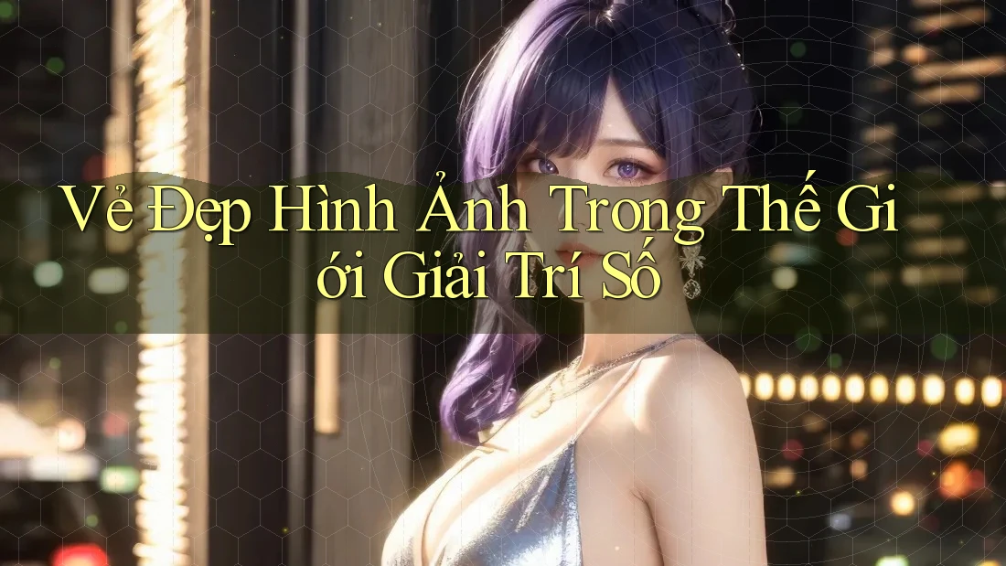 Vẻ Đẹp Hình Ảnh Trong Thế Giới Giải Trí Số Vẻ Đẹp Hình Ảnh Trong Thế Giới Giải Trí Số