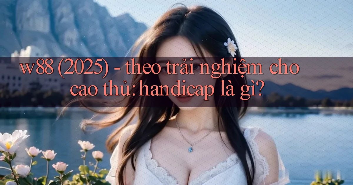 w88 (2025)   theo trải nghiệm cho cao thủ handicap là gì