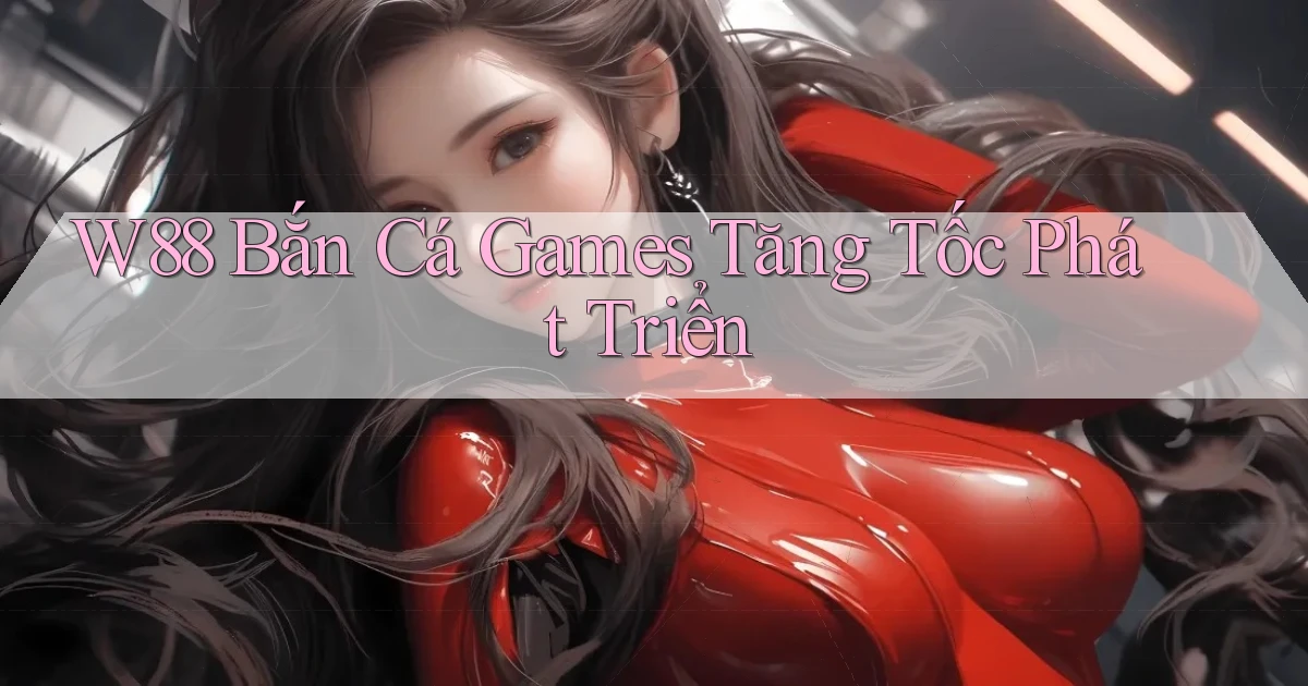 w88  bắn cá games tăng tốc phát triển