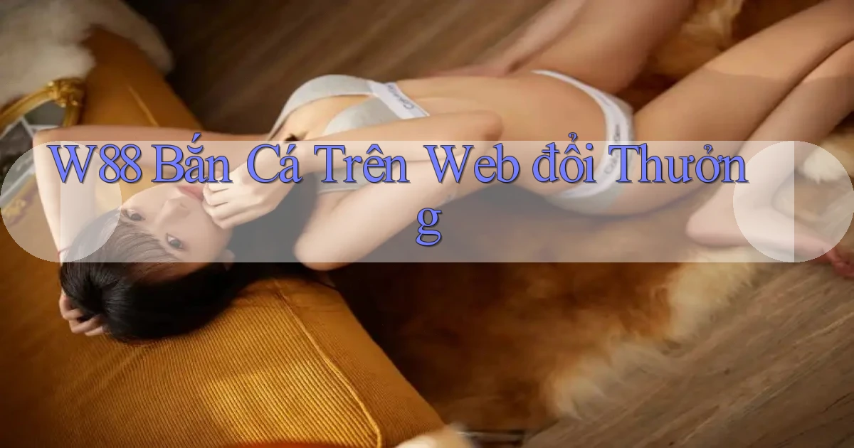 w88  bắn cá trên web đổi thưởng