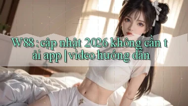 W88 cập nhật 2026 không cần tải app video hướng dẫn