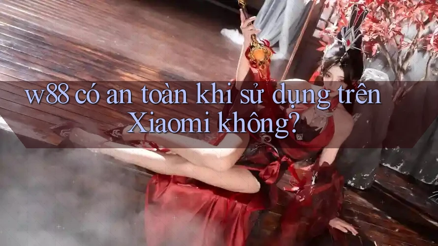 w88 có an toàn khi sử dụng trên Xiaomi không? w88 có an toàn khi sử dụng trên Xiaomi không?