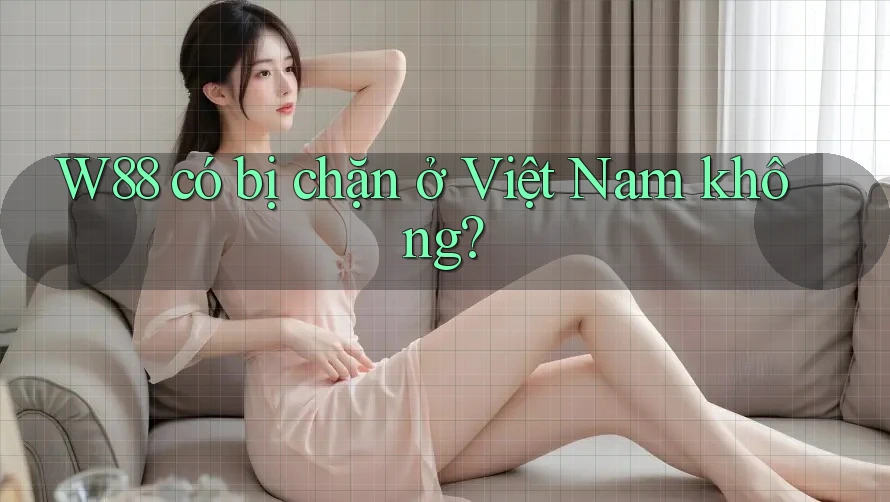 W88 có bị chặn ở Việt Nam không? W88 có bị chặn ở Việt Nam không?