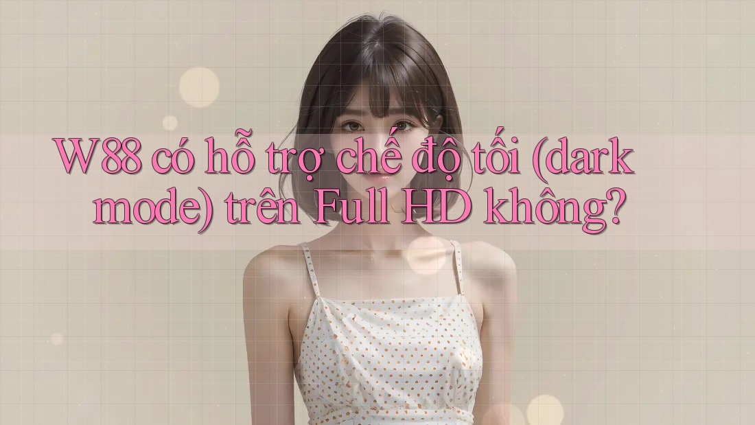 W88 có hỗ trợ chế độ tối (dark mode) trên Full HD không? W88 có hỗ trợ chế độ tối (dark mode) trên Full HD không?