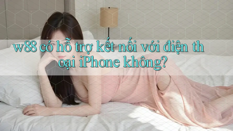 w88 có hỗ trợ kết nối với điện thoại iPhone không?