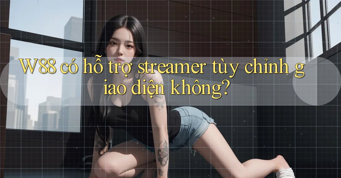 W88 có hỗ trợ streamer tùy chỉnh giao diện không? W88 có hỗ trợ streamer tùy chỉnh giao diện không?
