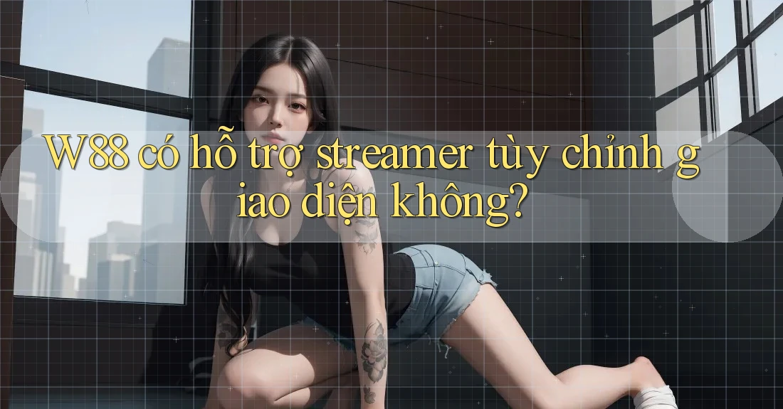 W88 có hỗ trợ streamer tùy chỉnh giao diện không?