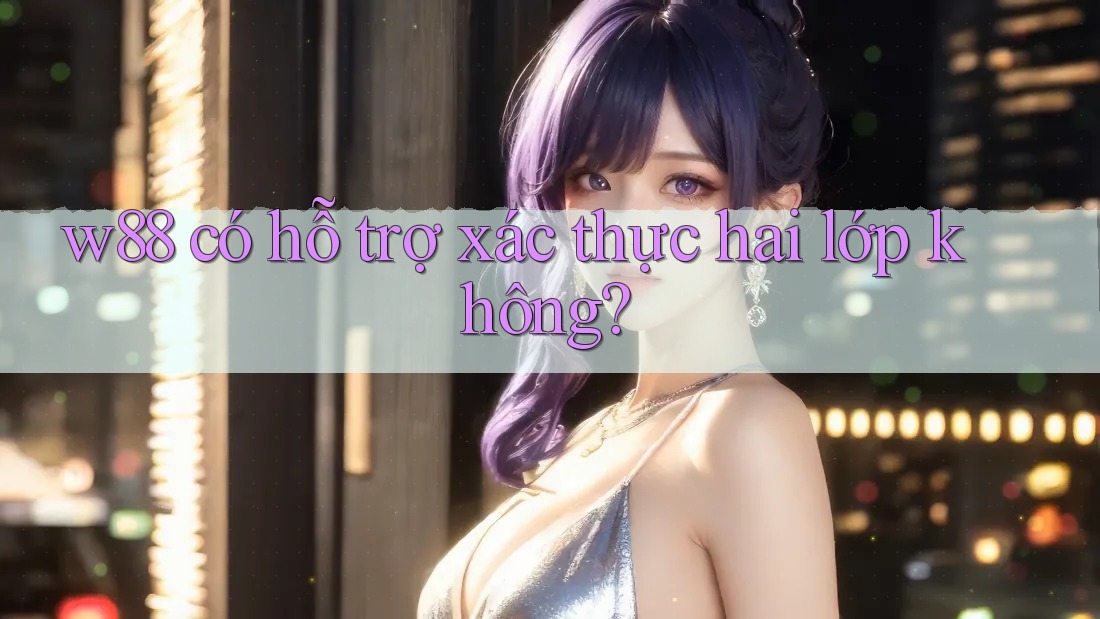 w88 có hỗ trợ xác thực hai lớp không? w88 có hỗ trợ xác thực hai lớp không?