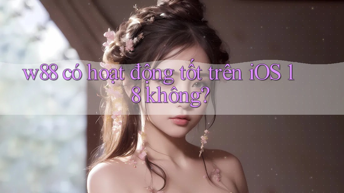w88 có hoạt động tốt trên iOS 18 không?