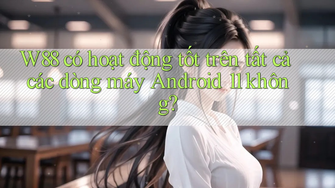 W88 có hoạt động tốt trên tất cả các dòng máy Android 11 không? W88 có hoạt động tốt trên tất cả các dòng máy Android 11 không?
