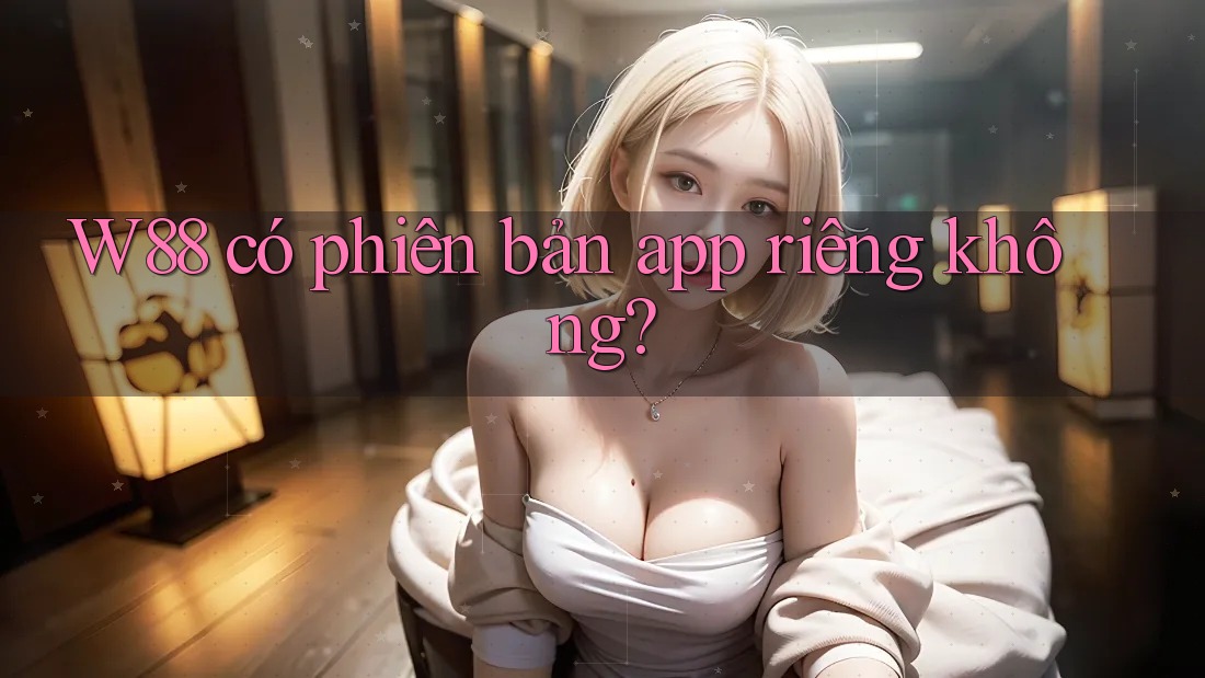 W88 có phiên bản app riêng không? W88 có phiên bản app riêng không?