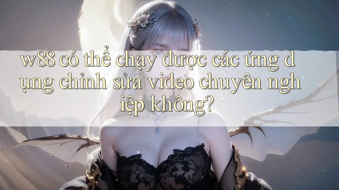 w88 có thể chạy được các ứng dụng chỉnh sửa video chuyên nghiệp không?