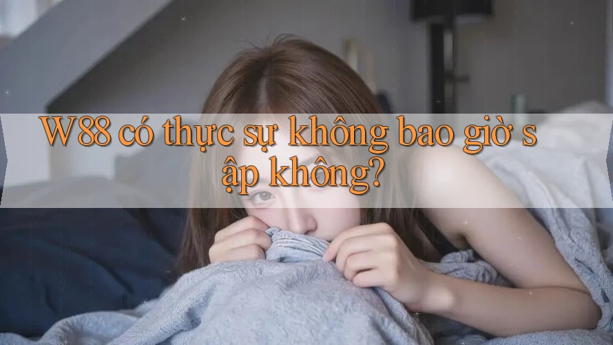 W88 có thực sự không bao giờ sập không? W88 có thực sự không bao giờ sập không?