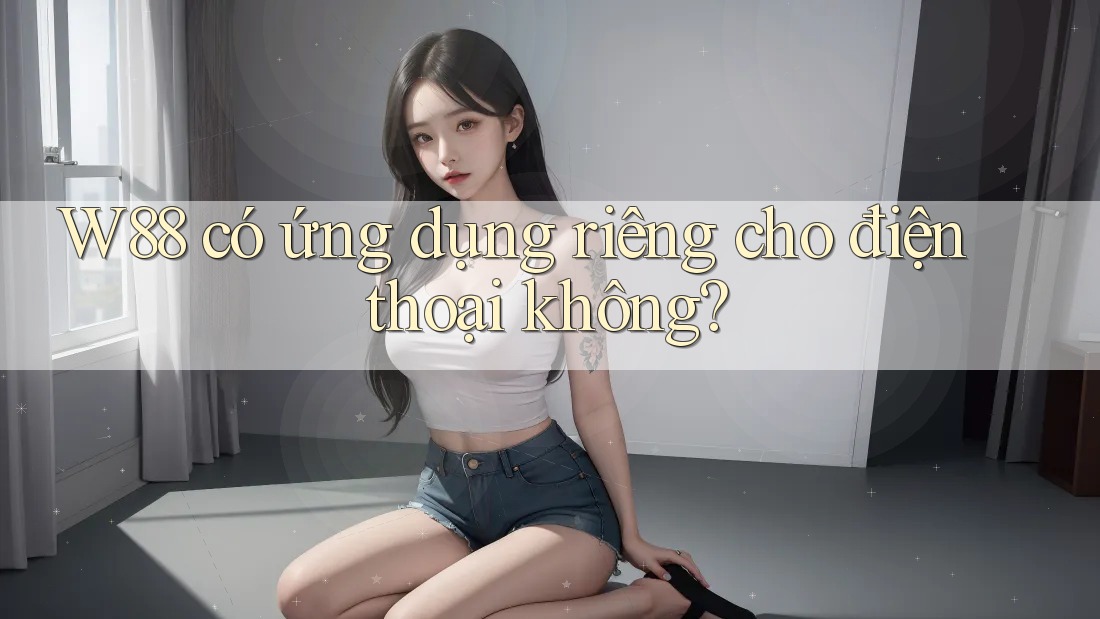 W88 có ứng dụng riêng cho điện thoại không?