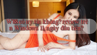 W88 có uy tín không review trên Windows 11, ngày đầu tiên