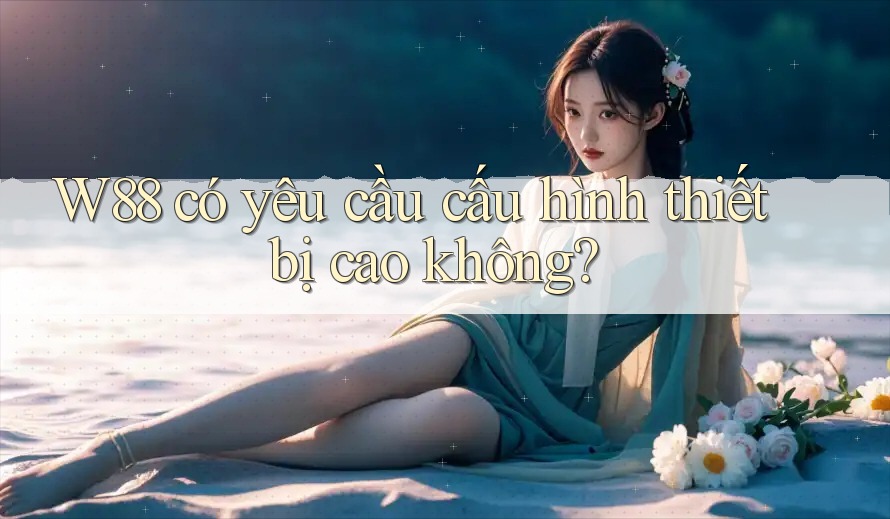 W88 có yêu cầu cấu hình thiết bị cao không? W88 có yêu cầu cấu hình thiết bị cao không?