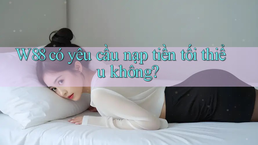 W88 có yêu cầu nạp tiền tối thiểu không? W88 có yêu cầu nạp tiền tối thiểu không?