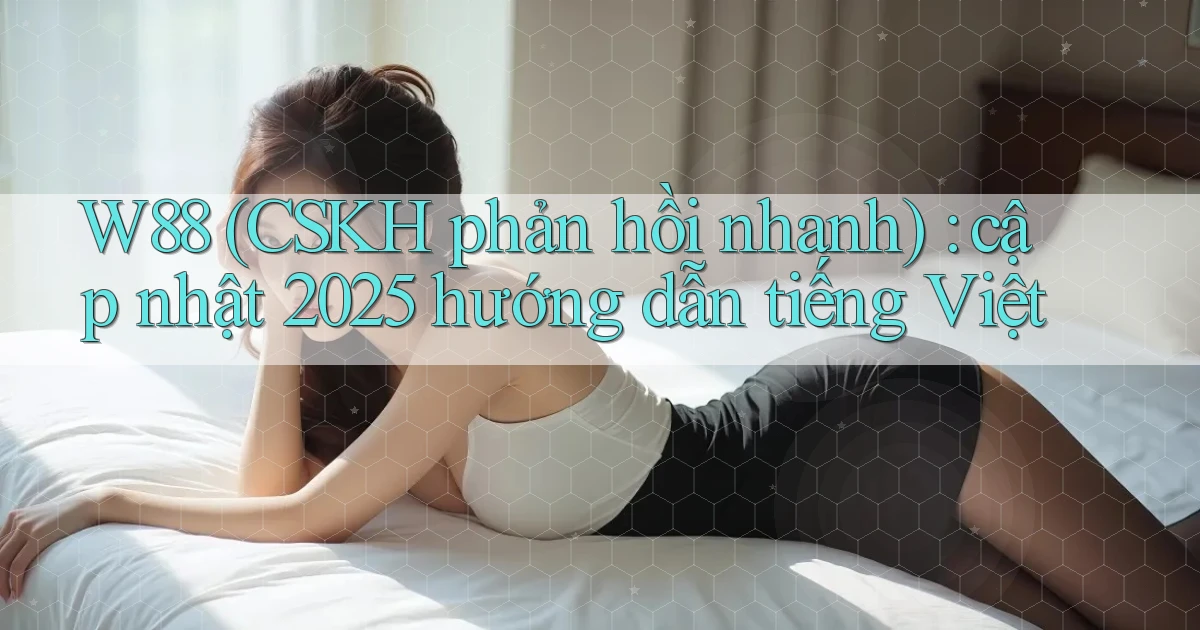 W88 (CSKH phản hồi nhanh) cập nhật 2025 hướng dẫn tiếng Việt