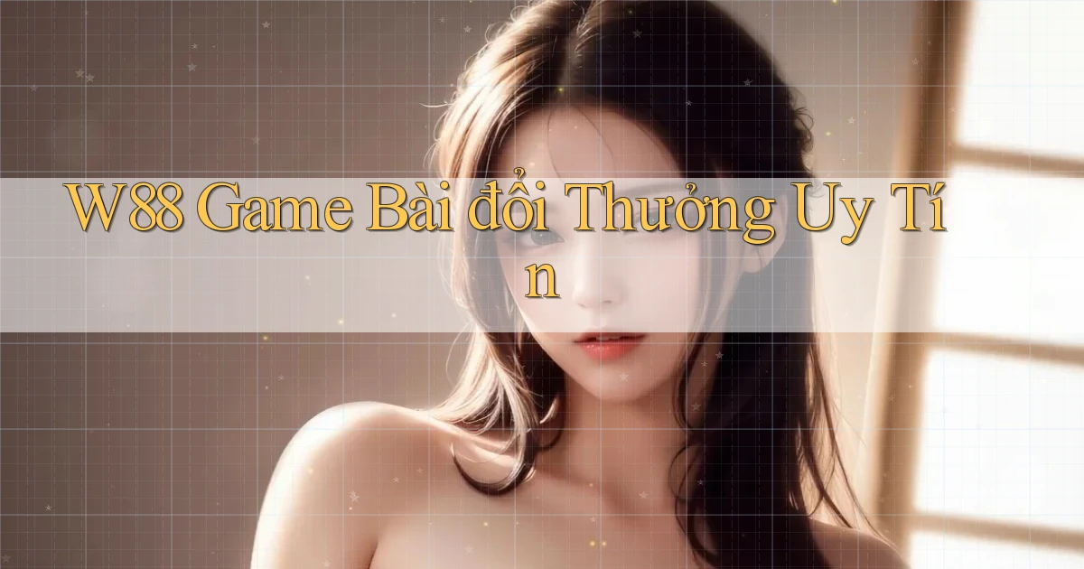 w88  game bài đổi thưởng uy tín