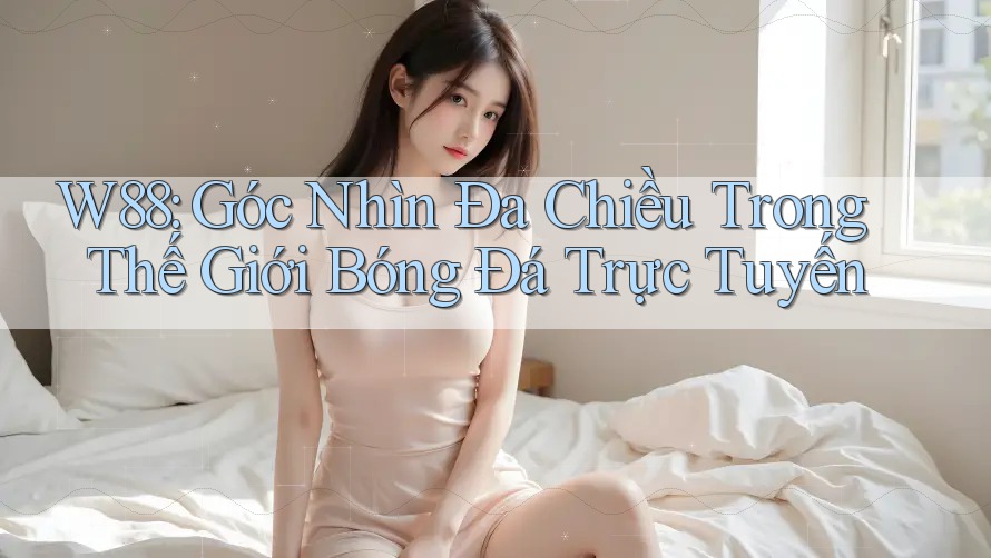 W88: Góc Nhìn Đa Chiều Trong Thế Giới Bóng Đá Trực Tuyến W88: Góc Nhìn Đa Chiều Trong Thế Giới Bóng Đá Trực Tuyến
