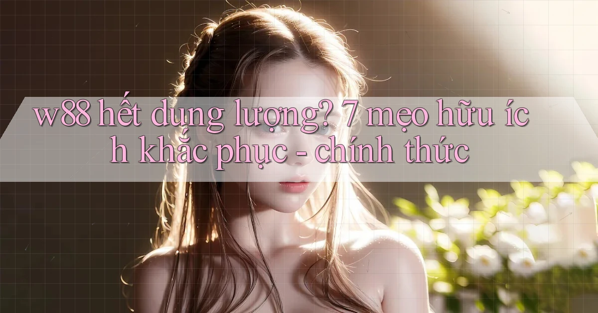 w88 hết dung lượng 7 mẹo hữu ích khắc phục   chính thức