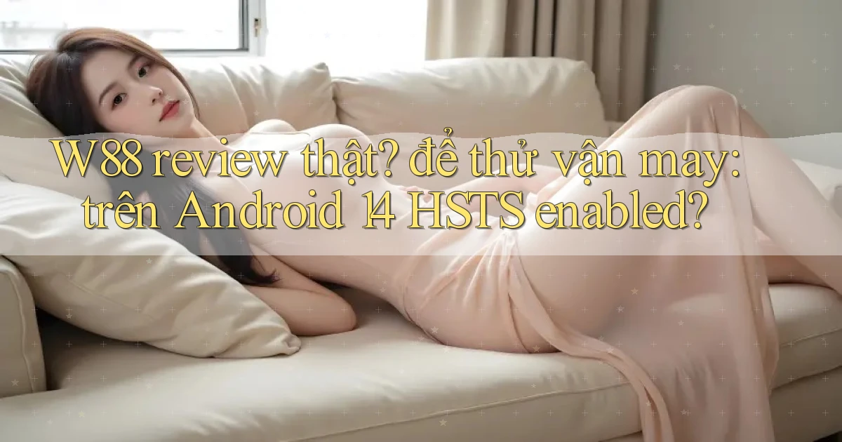W88 review thật để thử vận may trên Android 14 HSTS enabled