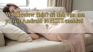 W88 review thật để thử vận may trên Android 14 HSTS enabled