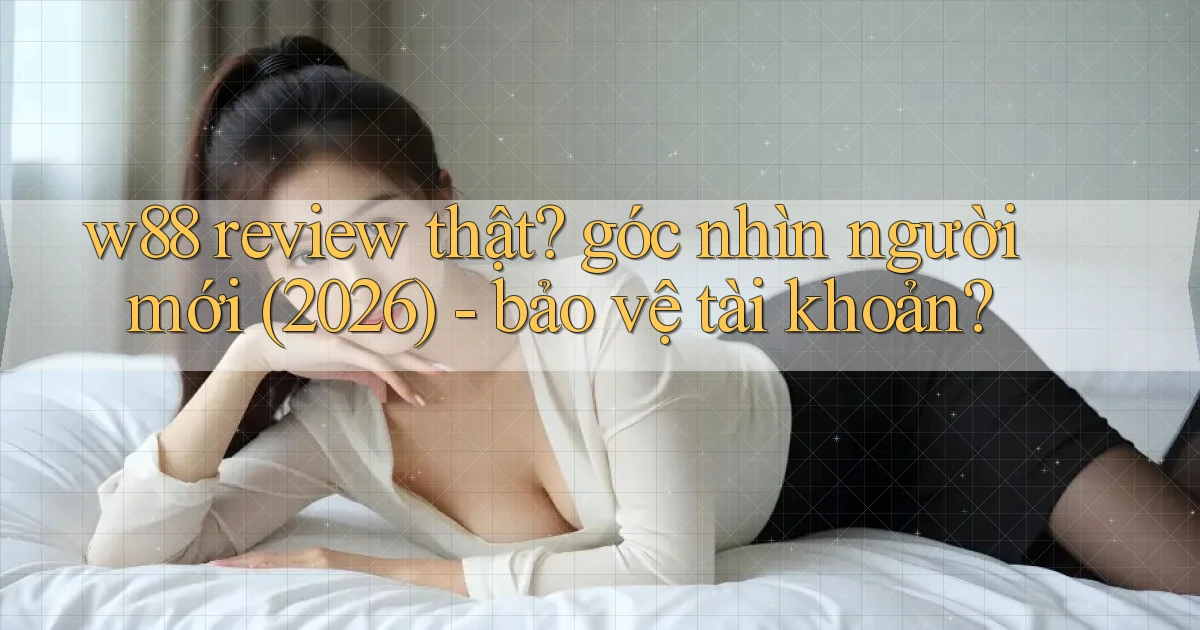 w88 review thật góc nhìn người mới (2026)   bảo vệ tài khoản