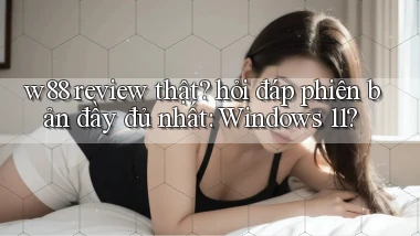 w88 review thật hỏi đáp phiên bản đầy đủ nhất Windows 11