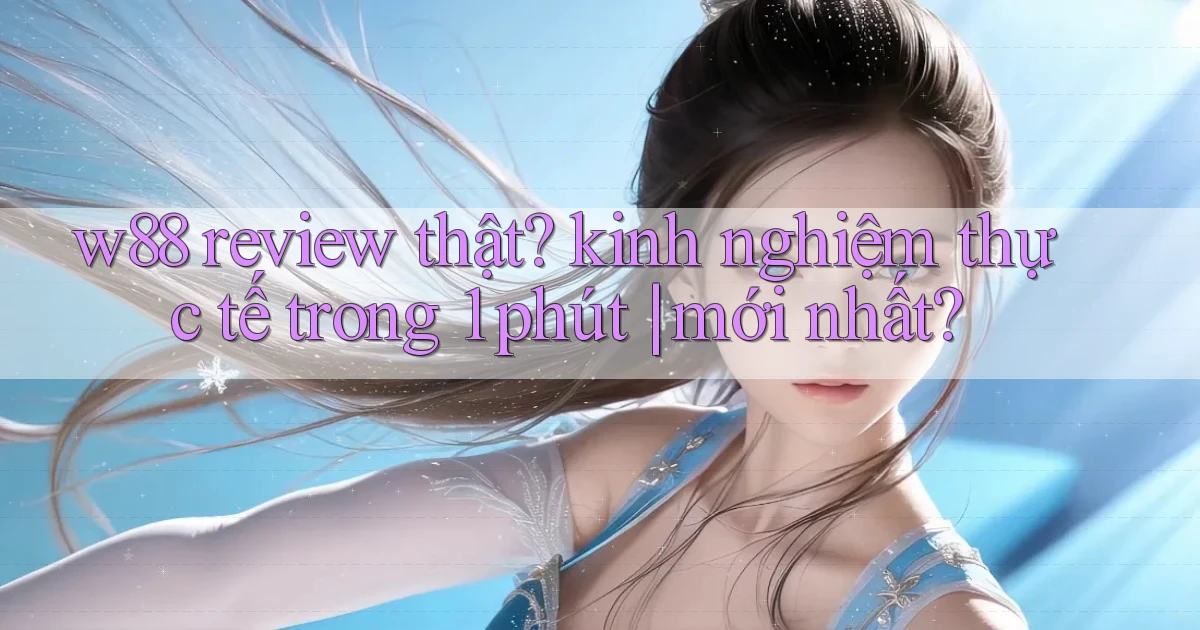 w88 review thật kinh nghiệm thực tế trong 1 phút mới nhất